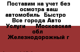 Поставим на учет без осмотра ваш автомобиль. Быстро. - Все города Авто » Услуги   . Московская обл.,Железнодорожный г.